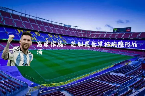 高原作战：美加墨世界杯的隐形战场