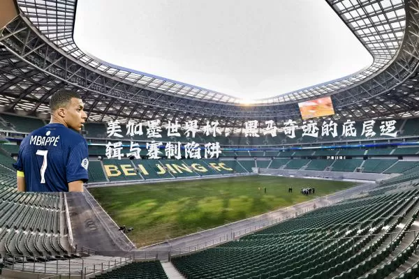 美加墨世界杯：黑马奇迹的底层逻辑与赛制陷阱