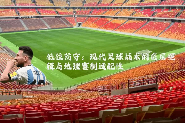 低位防守:现代足球战术的底层逻辑与地理赛制适配性