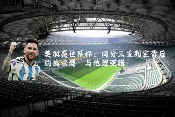 美加墨世界杯：同分三重判定背后的战术博弈与地理逻辑
