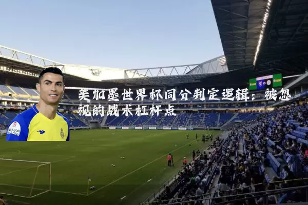 美加墨世界杯同分判定逻辑:被忽视的战术杠杆点