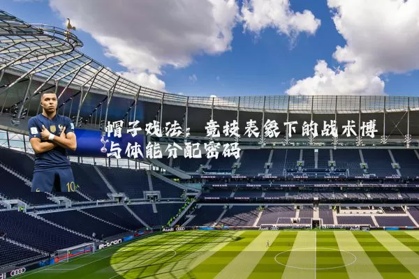 帽子戏法:竞技表象下的战术博弈与体能分配密码