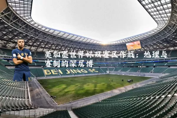 美加墨世界杯双赛区作战：地理与赛制的深层博弈