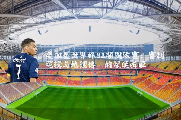 美加墨世界杯32强淘汰赛:赛制逻辑与地理博弈的深度拆解
