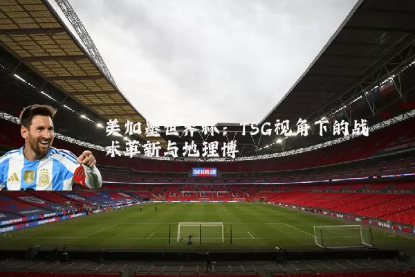 美加墨世界杯:TSG视角下的战术革新与地理博弈