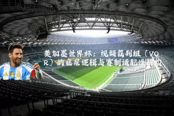 美加墨世界杯：视频裁判组（VOR）的底层逻辑与赛制适配性解构