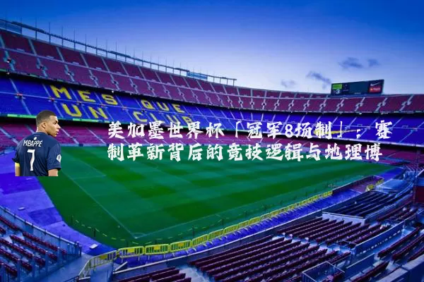 美加墨世界杯「冠军8场制」:赛制革新背后的竞技逻辑与地理博弈