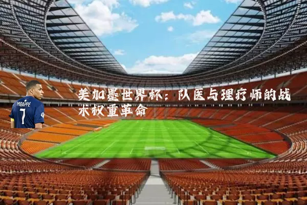 美加墨世界杯:队医与理疗师的战术权重革命