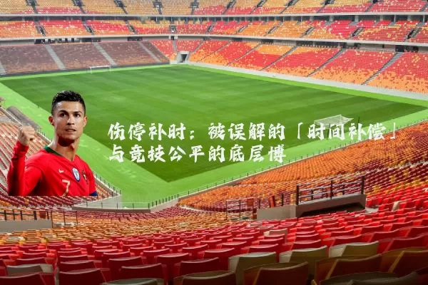 伤停补时:被误解的「时间补偿」与竞技公平的底层博弈