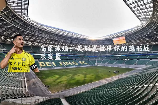 高原球场:美加墨世界杯的隐形战术变量