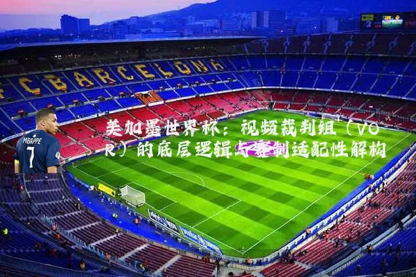 美加墨世界杯:视频裁判组(VOR)的底层逻辑与赛制适配性解构