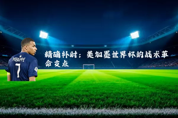 精确补时：美加墨世界杯的战术革命支点