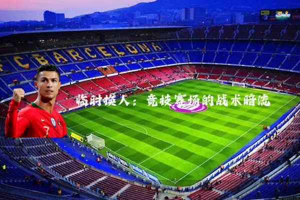 临时换人:竞技赛场的战术暗流