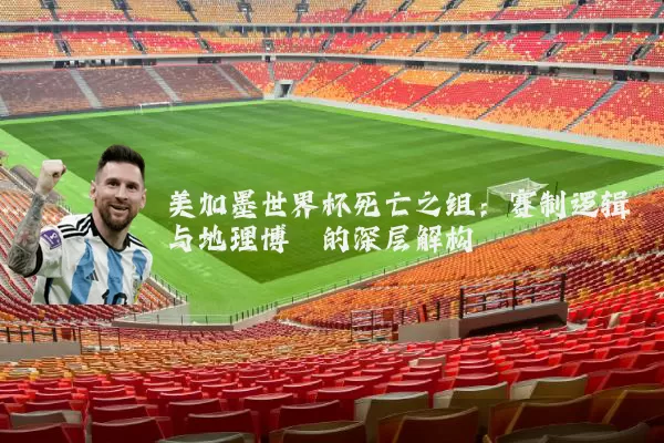 美加墨世界杯死亡之组：赛制逻辑与地理博弈的深层解构
