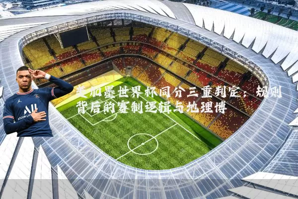 美加墨世界杯同分三重判定:规则背后的赛制逻辑与地理博弈