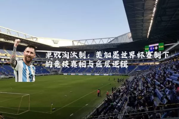 单败淘汰制：美加墨世界杯赛制下的竞技真相与底层逻辑