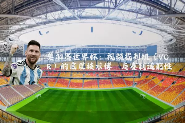 美加墨世界杯:视频裁判组(VOR)的底层技术博弈与赛制适配性